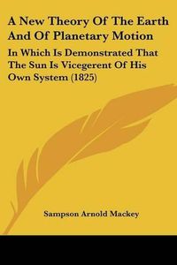 Cover image for A New Theory of the Earth and of Planetary Motion: In Which Is Demonstrated That the Sun Is Vicegerent of His Own System (1825)