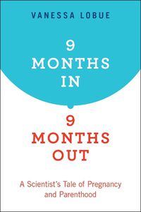 Cover image for 9 Months In, 9 Months Out: A Scientist's Tale of Pregnancy and Parenthood