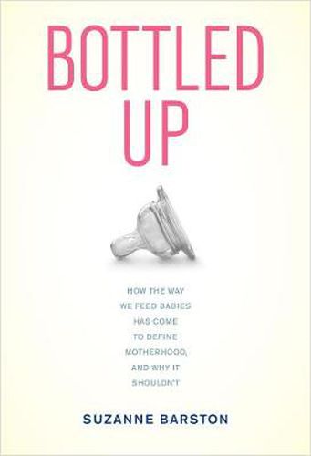 Cover image for Bottled Up: How the Way We Feed Babies Has Come to Define Motherhood, and Why It Shouldn't