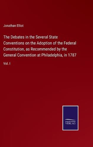 Cover image for The Debates in the Several State Conventions on the Adoption of the Federal Constitution, as Recommended by the General Convention at Philadelphia, in 1787: Vol. I