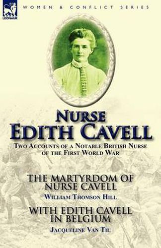 Cover image for Nurse Edith Cavell: Two Accounts of a Notable British Nurse of the First World War---The Martyrdom of Nurse Cavell by William Thomson Hill & With Edith Cavell in Belgium by Jacqueline Van Til