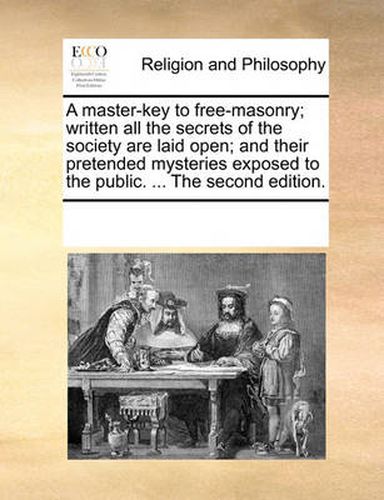 Cover image for A Master-Key to Free-Masonry; Written All the Secrets of the Society Are Laid Open; And Their Pretended Mysteries Exposed to the Public. ... the Second Edition.