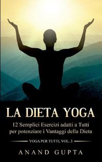 Cover image for La Dieta Yoga: 12 Semplici Esercizi adatti a Tutti per potenziare i Vantaggi della Dieta - Yoga per Tutti (Vol. 3)