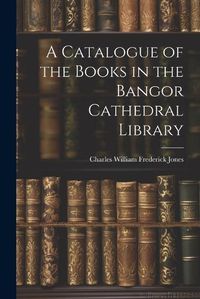 Cover image for A Catalogue of the Books in the Bangor Cathedral Library