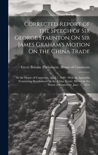 Cover image for Corrected Report of the Speech of Sir George Staunton On Sir James Graham's Motion On the China Trade