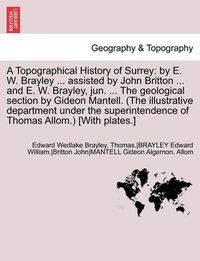 Cover image for A Topographical History of Surrey: By E. W. Brayley ... Assisted by John Britton ... and E. W. Brayley, Jun. ... the Geological Section by Gideon Ma