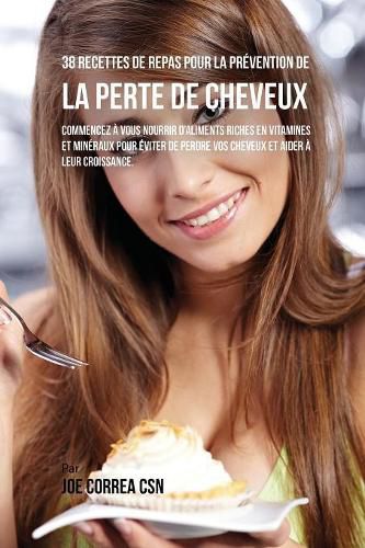 38 Recettes de Repas pour la Prevention de la perte de cheveux: Commencez a vous nourrir d'aliments riches en Vitamines et mineraux pour eviter de perdre vos cheveux et aider a leur croissance