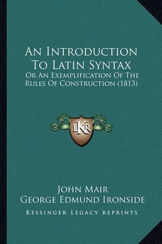 An Introduction to Latin Syntax: Or an Exemplification of the Rules of Construction (1813)