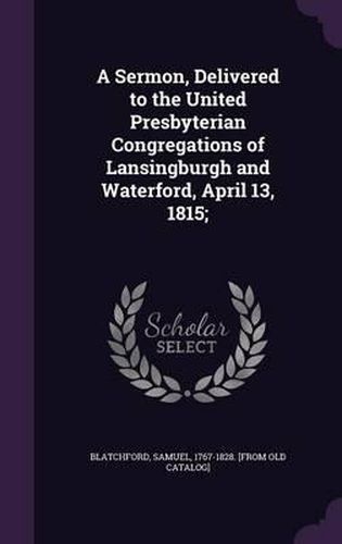 A Sermon, Delivered to the United Presbyterian Congregations of Lansingburgh and Waterford, April 13, 1815;