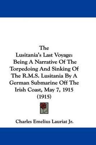 The Lusitania's Last Voyage: Being a Narrative of the Torpedoing and Sinking of the R.M.S. Lusitania by a German Submarine Off the Irish Coast, May 7, 1915 (1915)