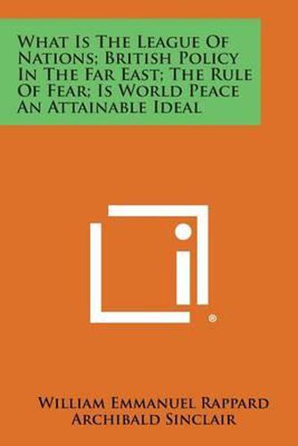 Cover image for What Is the League of Nations; British Policy in the Far East; The Rule of Fear; Is World Peace an Attainable Ideal