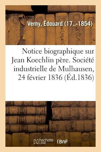 Notice Biographique Sur M. Jean Koechlin Pere. Societe Industrielle de Mulhausen, 24 Fevrier 1836