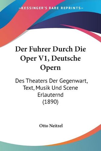 Cover image for Der Fuhrer Durch Die Oper V1, Deutsche Opern: Des Theaters Der Gegenwart, Text, Musik Und Scene Erlauternd (1890)