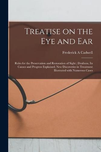 Cover image for Treatise on the Eye and Ear [microform]: Rules for the Preservation and Restoration of Sight; Deafness, Its Causes and Progress Explained; New Discoveries in Treatment Illustrated With Numerous Cases