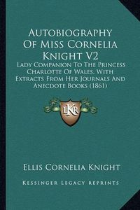 Cover image for Autobiography of Miss Cornelia Knight V2: Lady Companion to the Princess Charlotte of Wales, with Extracts from Her Journals and Anecdote Books (1861)