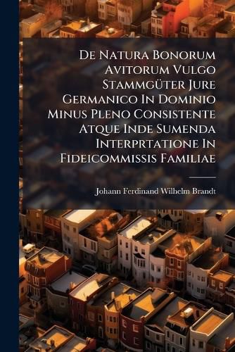 Cover image for de Natura Bonorum Avitorum Vulgo Stammg Ter Jure Germanico in Dominio Minus Pleno Consistente Atque Inde Sumenda Interprtatione in Fideicommissis Familiae ...