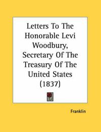 Cover image for Letters to the Honorable Levi Woodbury, Secretary of the Treasury of the United States (1837)