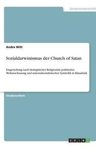 Sozialdarwinismus der Church of Satan: Fragestellung nach biologisierter Religiositat, politischer Weltanschauung und nationalsozialistischer Symbolik in Ritualistik