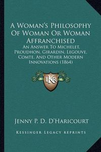 Cover image for A Woman's Philosophy of Woman or Woman Affranchised: An Answer to Michelet, Proudhon, Girardin, Legouve, Comte, and Other Modern Innovations (1864)