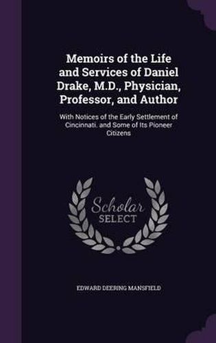Cover image for Memoirs of the Life and Services of Daniel Drake, M.D., Physician, Professor, and Author: With Notices of the Early Settlement of Cincinnati. and Some of Its Pioneer Citizens