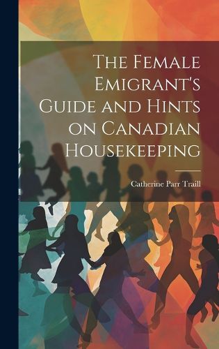 The Female Emigrant's Guide and Hints on Canadian Housekeeping