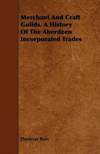 Cover image for Merchant and Craft Guilds. a History of the Aberdeen Incorporated Trades