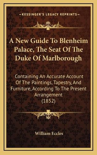 Cover image for A New Guide to Blenheim Palace, the Seat of the Duke of Marlborough: Containing an Accurate Account of the Paintings, Tapestry, and Furniture, According to the Present Arrangement (1852)