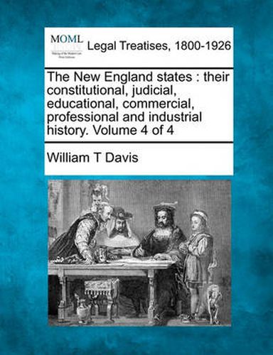 The New England States: Their Constitutional, Judicial, Educational, Commercial, Professional and Industrial History. Volume 4 of 4