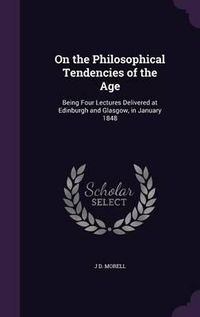 Cover image for On the Philosophical Tendencies of the Age: Being Four Lectures Delivered at Edinburgh and Glasgow, in January 1848