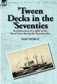 Cover image for 'Tween Decks in the 'Seventies: Reminiscences of a sailor of the Royal Navy during the Victorian Era