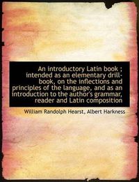 Cover image for An Introductory Latin Book; Intended as an Elementary Drill-book, on the Inflections and Principles