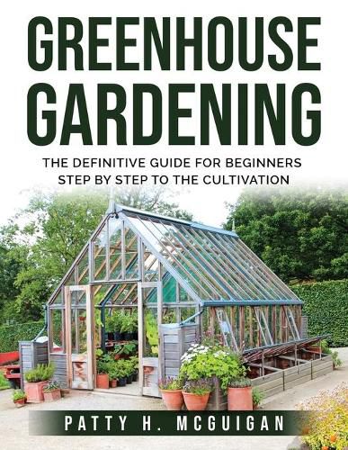 Greenhouse Gardening: The definitive guide for beginners step by step to the cultivation