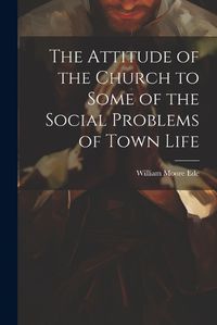 Cover image for The Attitude of the Church to Some of the Social Problems of Town Life