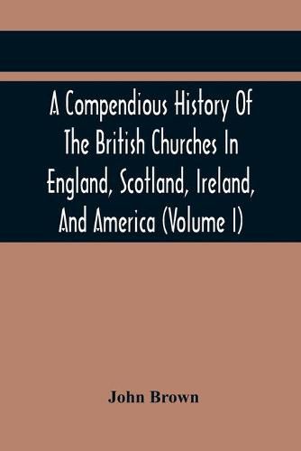 Cover image for A Compendious History Of The British Churches In England, Scotland, Ireland, And America: With An Introductory Sketch Of The History Of The Waldenses, To Which Is Added, An Historical Account Of The Secession (Volume I)