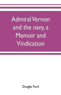 Cover image for Admiral Vernon and the navy, a memoir and vindication; being an account of the admiral's career at sea and in Parliament, with sidelights on the political conduct of Sir Robert Walpole and his colleagues, and a critical reply to Smollett and other historia