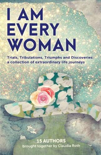 Cover image for I AM EVERY WOMAN Trials, Tribulations, Triumphs and Discoveries: Trials, Tribulations, Triumphs and Discoveries; a collection of extraordinary life journeys