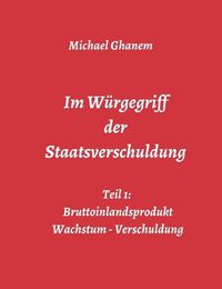 Cover image for Im Wurgegriff der Staatsverschuldung: Teil 1: Bruttoinlandsprodukt - Wachstum - Verschuldung