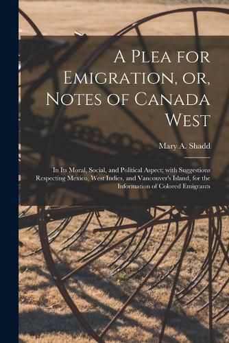 A Plea for Emigration, or, Notes of Canada West [microform]: in Its Moral, Social, and Political Aspect; With Suggestions Respecting Mexico, West Indies, and Vancouver's Island, for the Information of Colored Emigrants