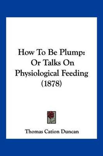 Cover image for How to Be Plump: Or Talks on Physiological Feeding (1878)