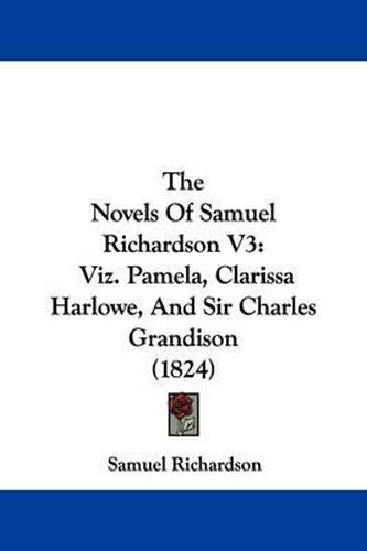 Cover image for The Novels of Samuel Richardson V3: Viz. Pamela, Clarissa Harlowe, and Sir Charles Grandison (1824)