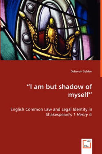 Cover image for I am but shadow of myself - English Common Law and Legal Identity in Shakespeare's 1 Henry 6