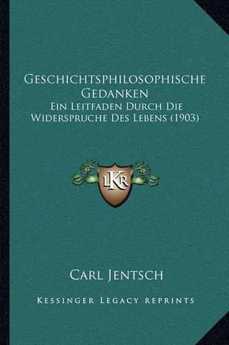 Geschichtsphilosophische Gedanken: Ein Leitfaden Durch Die Widerspruche Des Lebens (1903)