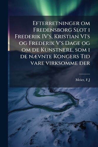 Cover image for Efterretninger om Fredensborg Slot i Frederik IV's, Kristian VI's og Frederik V's Dage og om de Kunstnere, som i de naevnte Kongers Tid vare virksomme der