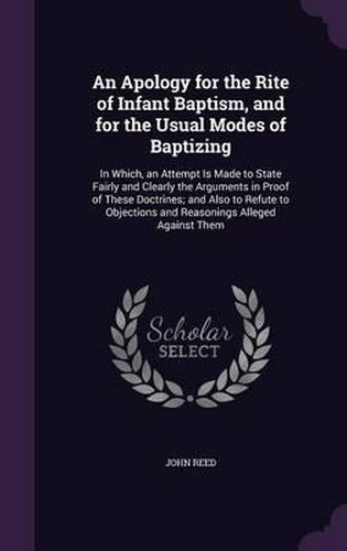 An Apology for the Rite of Infant Baptism, and for the Usual Modes of Baptizing: In Which, an Attempt Is Made to State Fairly and Clearly the Arguments in Proof of These Doctrines; And Also to Refute to Objections and Reasonings Alleged Against Them