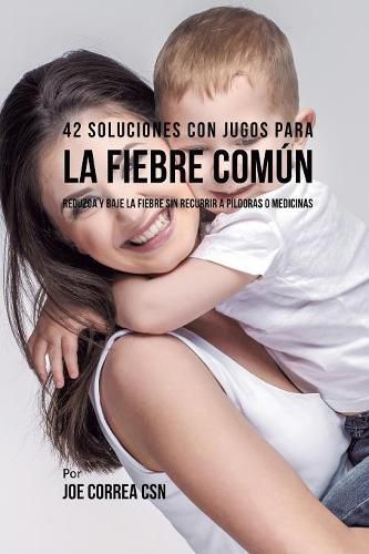 Cover image for 42 Soluciones Con Jugos Para la Fiebre Comun: Reduzca y Baje la Fiebre Sin Recurrir a Pildoras o Medicinas