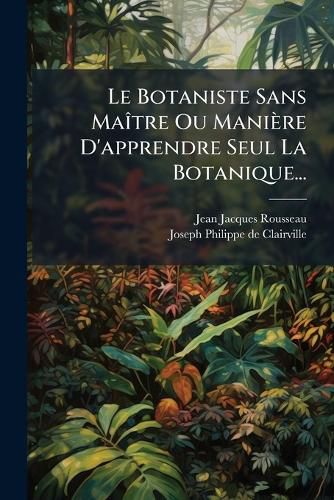 Cover image for Le Botaniste Sans Maitre Ou Maniere D'apprendre Seul La Botanique...