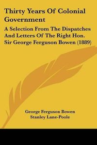 Cover image for Thirty Years of Colonial Government: A Selection from the Dispatches and Letters of the Right Hon. Sir George Ferguson Bowen (1889)