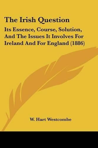 Cover image for The Irish Question: Its Essence, Course, Solution, and the Issues It Involves for Ireland and for England (1886)