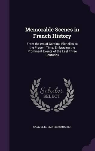 Cover image for Memorable Scenes in French History: From the Era of Cardinal Richelieu to the Present Time. Embracing the Prominent Events of the Last Three Centuries