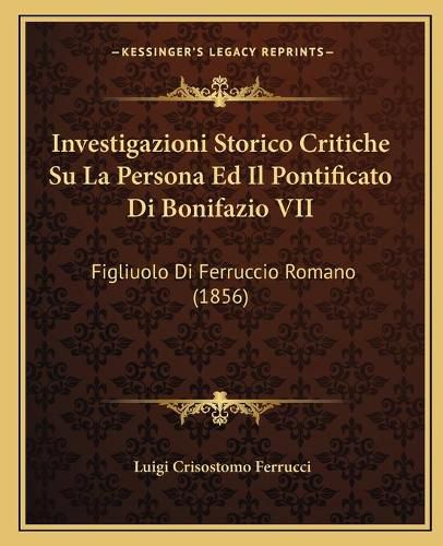 Investigazioni Storico Critiche Su La Persona Ed Il Pontificato Di Bonifazio VII: Figliuolo Di Ferruccio Romano (1856)